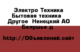 Электро-Техника Бытовая техника - Другое. Ненецкий АО,Белушье д.